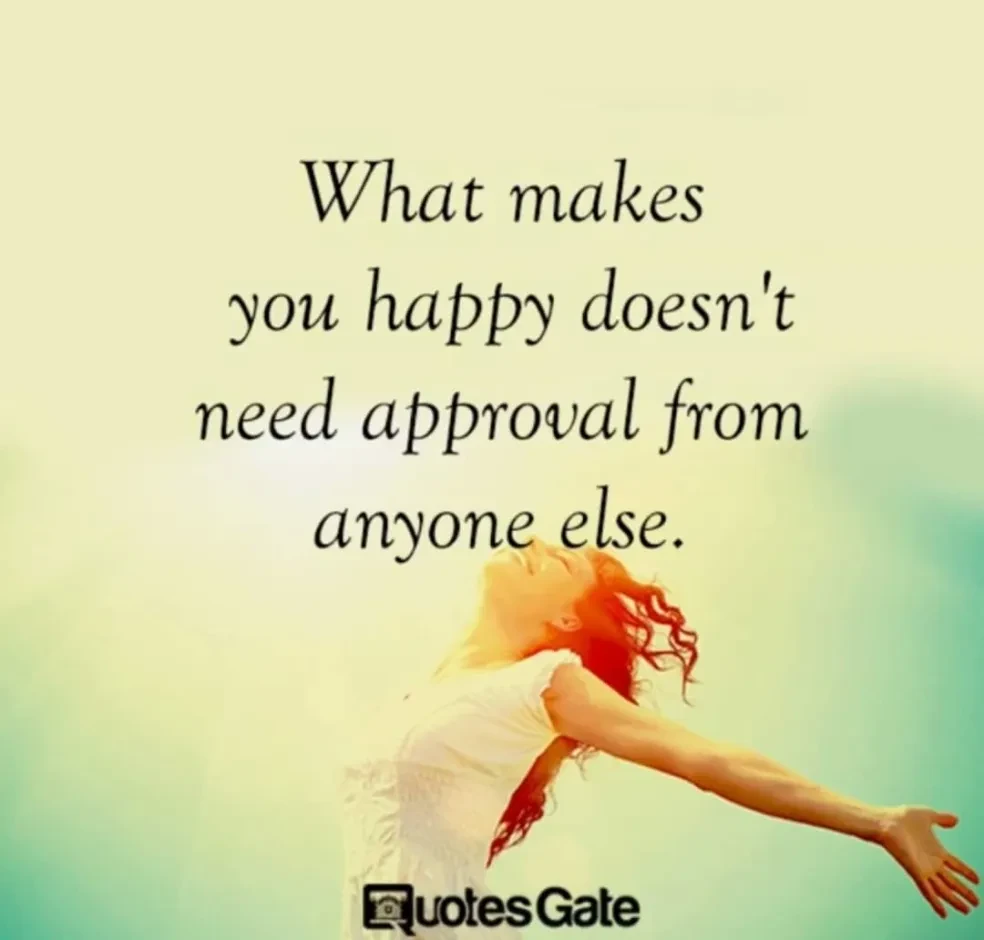 What makes you happy doesn't need approval from anyone else.